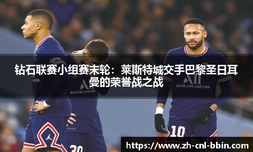钻石联赛小组赛末轮：莱斯特城交手巴黎圣日耳曼的荣誉战之战